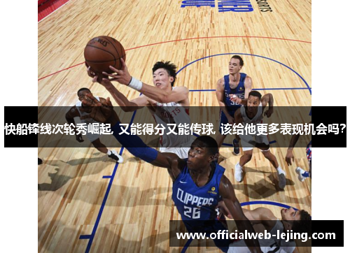 快船锋线次轮秀崛起, 又能得分又能传球, 该给他更多表现机会吗？