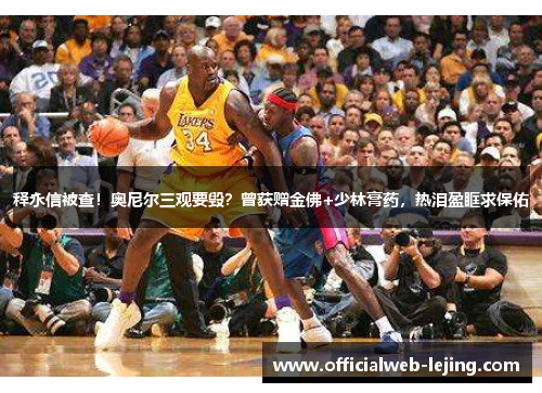 释永信被查！奥尼尔三观要毁？曾获赠金佛+少林膏药，热泪盈眶求保佑